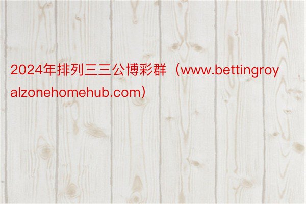 2024年排列三三公博彩群（www.bettingroyalzonehomehub.com）