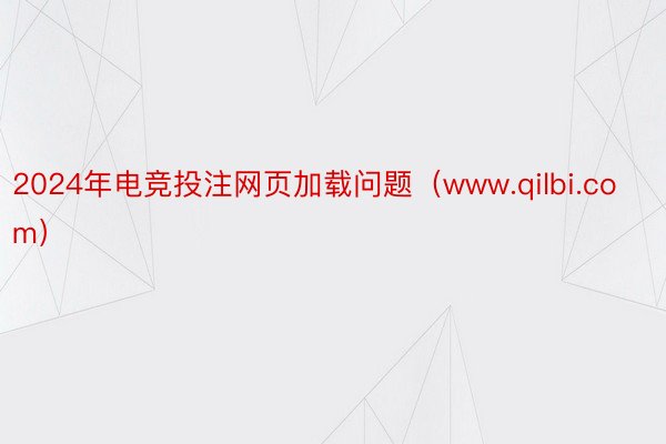 2024年电竞投注网页加载问题（www.qilbi.com）