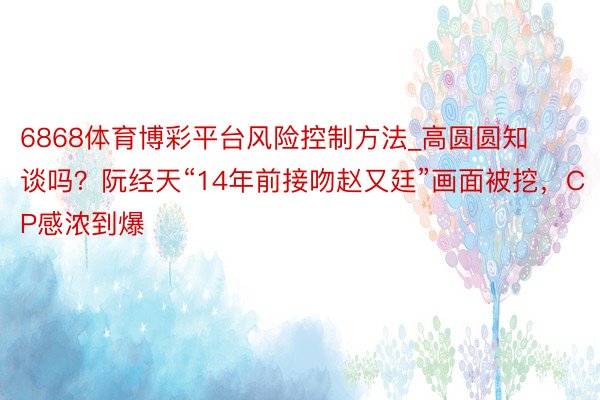 6868体育博彩平台风险控制方法_高圆圆知谈吗？阮经天“14年前接吻赵又廷”画面被挖，CP感浓到爆