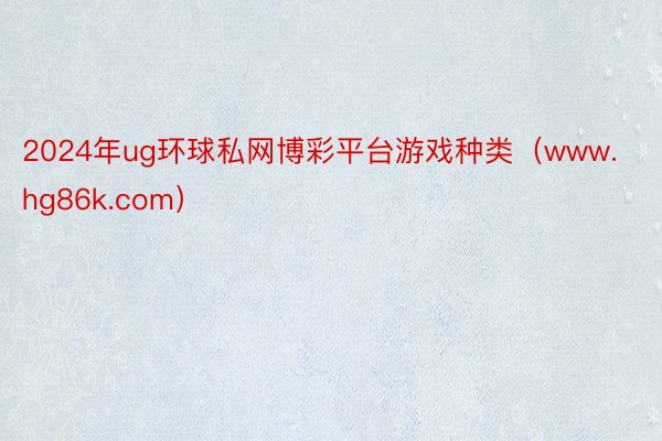 2024年ug环球私网博彩平台游戏种类（www.hg86k.com）