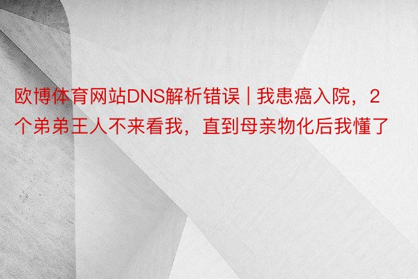 欧博体育网站DNS解析错误 | 我患癌入院，2个弟弟王人不来看我，直到母亲物化后我懂了