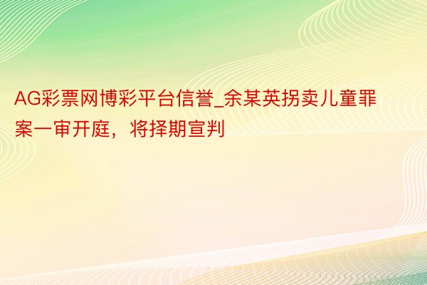 AG彩票网博彩平台信誉_余某英拐卖儿童罪案一审开庭，将择期宣判