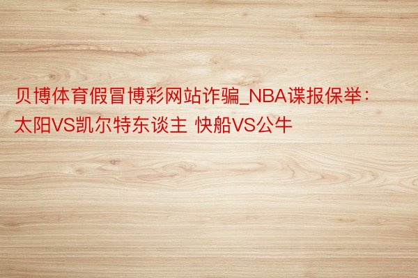 贝博体育假冒博彩网站诈骗_NBA谍报保举：太阳VS凯尔特东谈主 快船VS公牛