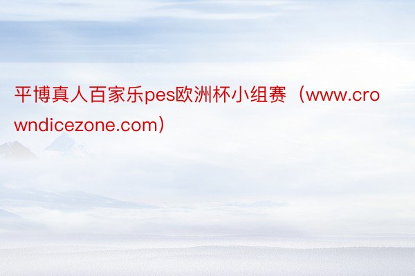 平博真人百家乐pes欧洲杯小组赛（www.crowndicezone.com）