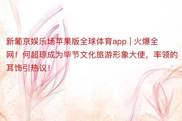 新葡京娱乐场苹果版全球体育app | 火爆全网！何超琼成为毕节文化旅游形象大使，率领的耳饰引热议！