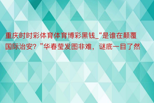 重庆时时彩体育体育博彩黑钱_“是谁在颠覆国际治安？”华春莹发图非难，谜底一目了然