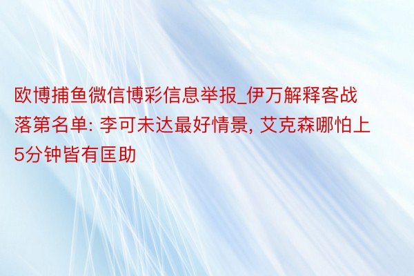 欧博捕鱼微信博彩信息举报_伊万解释客战落第名单: 李可未达最好情景, 艾克森哪怕上5分钟皆有匡助