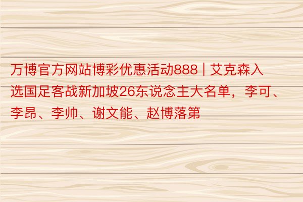 万博官方网站博彩优惠活动888 | 艾克森入选国足客战新加坡26东说念主大名单，李可、李昂、李帅、谢文能、赵博落第