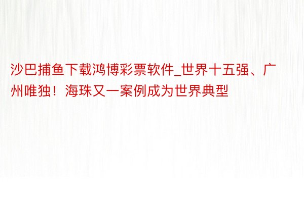 沙巴捕鱼下载鸿博彩票软件_世界十五强、广州唯独！海珠又一案例成为世界典型