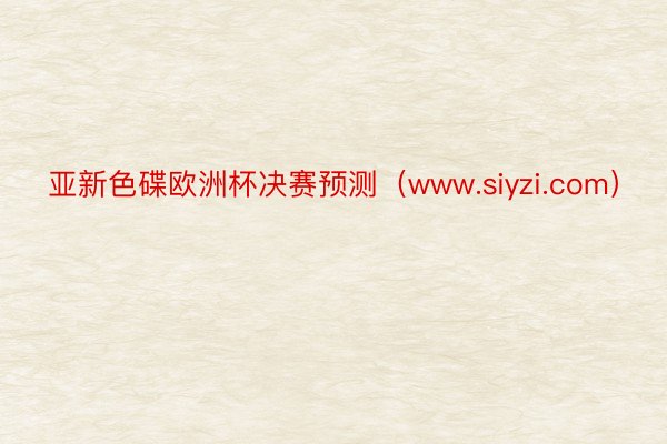 亚新色碟欧洲杯决赛预测（www.siyzi.com）