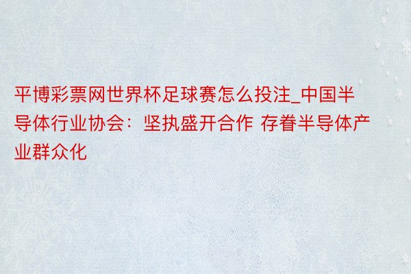 平博彩票网世界杯足球赛怎么投注_中国半导体行业协会：坚执盛开合作 存眷半导体产业群众化