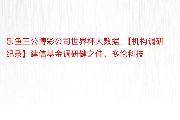 乐鱼三公博彩公司世界杯大数据_【机构调研纪录】建信基金调研健之佳、多伦科技