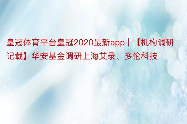 皇冠体育平台皇冠2020最新app | 【机构调研记载】华安基金调研上海艾录、多伦科技