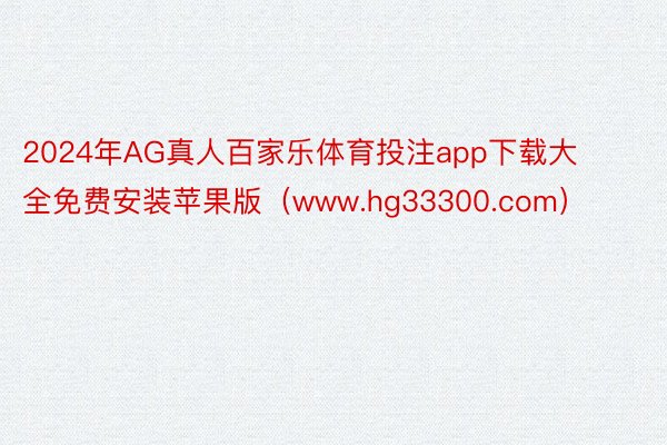 2024年AG真人百家乐体育投注app下载大全免费安装苹果版（www.hg33300.com）