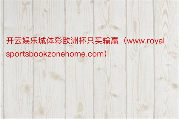 开云娱乐城体彩欧洲杯只买输赢（www.royalsportsbookzonehome.com）