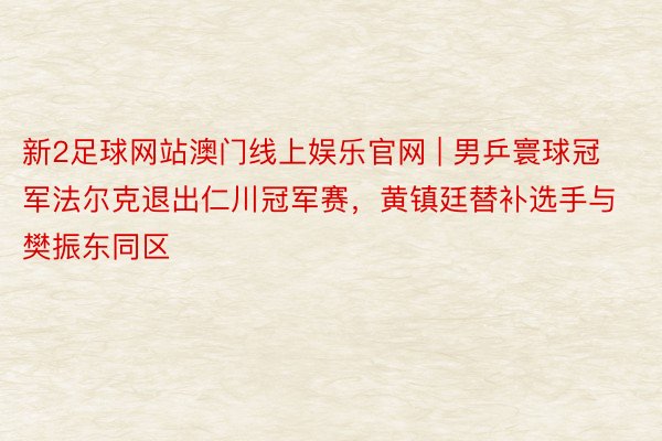 新2足球网站澳门线上娱乐官网 | 男乒寰球冠军法尔克退出仁川冠军赛，黄镇廷替补选手与樊振东同区