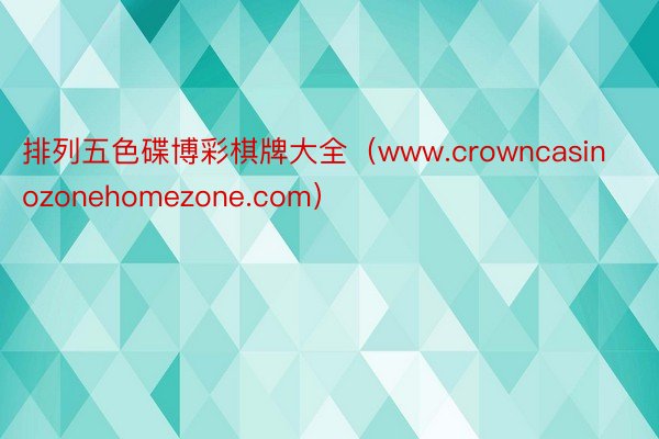 排列五色碟博彩棋牌大全（www.crowncasinozonehomezone.com）