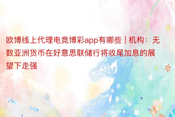 欧博线上代理电竞博彩app有哪些 | 机构：无数亚洲货币在好意思联储行将收尾加息的展望下走强