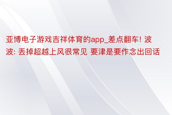 亚博电子游戏吉祥体育的app_差点翻车! 波波: 丢掉超越上风很常见 要津是要作念出回话