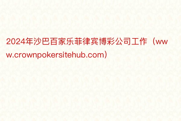 2024年沙巴百家乐菲律宾博彩公司工作（www.crownpokersitehub.com）