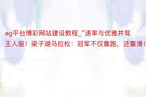 ag平台博彩网站建设教程_“速率与优雅并驾王人驱！梁子湖马拉松：冠军不仅靠跑，还靠滑！”