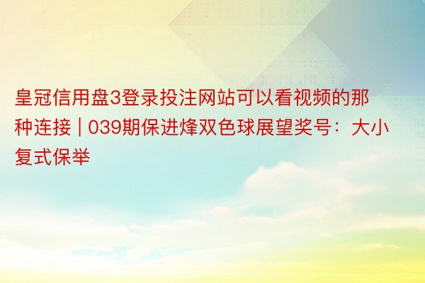 皇冠信用盘3登录投注网站可以看视频的那种连接 | 039期保进烽双色球展望奖号：大小复式保举