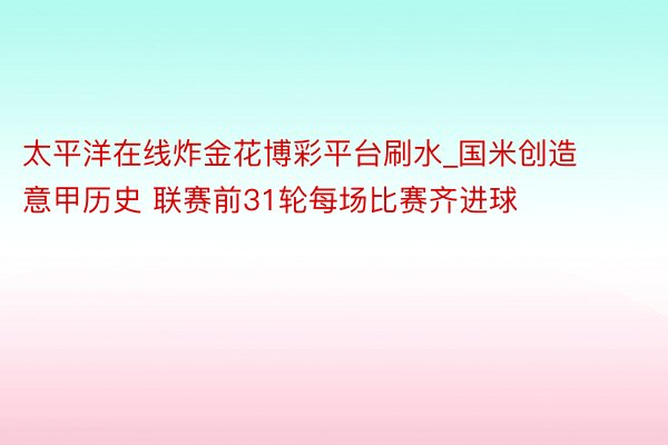 太平洋在线炸金花博彩平台刷水_国米创造意甲历史 联赛前31轮每场比赛齐进球