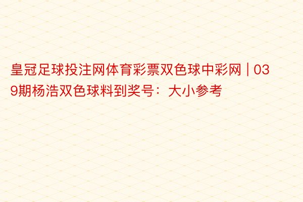 皇冠足球投注网体育彩票双色球中彩网 | 039期杨浩双色球料到奖号：大小参考