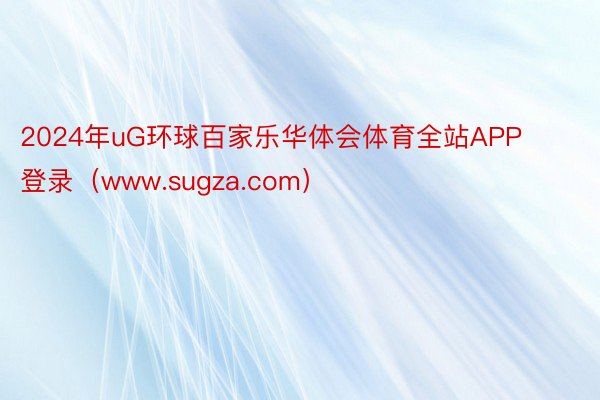 2024年uG环球百家乐华体会体育全站APP登录（www.sugza.com）