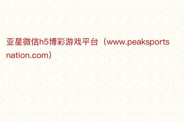 亚星微信h5博彩游戏平台（www.peaksportsnation.com）