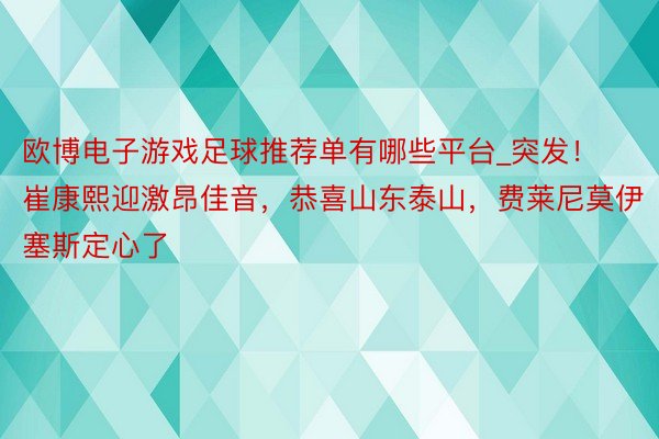 欧博电子游戏足球推荐单有哪些平台_突发！崔康熙迎激昂佳音，恭喜山东泰山，费莱尼莫伊塞斯定心了