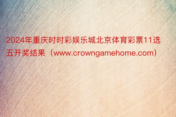 2024年重庆时时彩娱乐城北京体育彩票11选五开奖结果（www.crowngamehome.com）