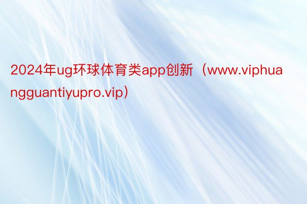 2024年ug环球体育类app创新（www.viphuangguantiyupro.vip）