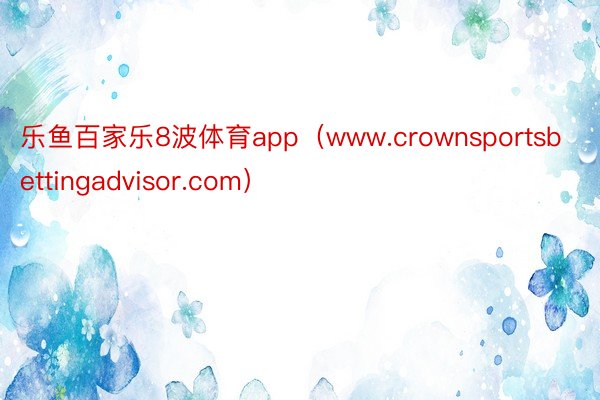 乐鱼百家乐8波体育app（www.crownsportsbettingadvisor.com）