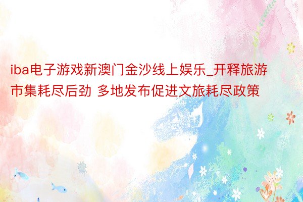 iba电子游戏新澳门金沙线上娱乐_开释旅游市集耗尽后劲 多地发布促进文旅耗尽政策