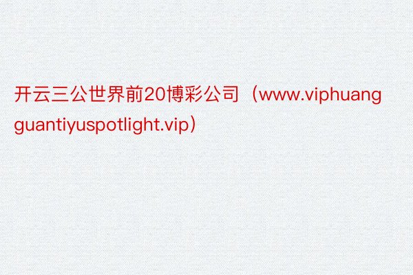 开云三公世界前20博彩公司（www.viphuangguantiyuspotlight.vip）