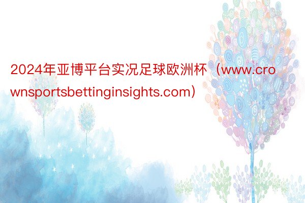 2024年亚博平台实况足球欧洲杯（www.crownsportsbettinginsights.com）