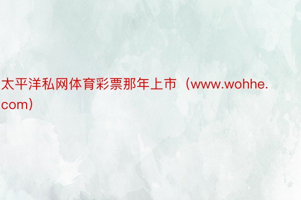 太平洋私网体育彩票那年上市（www.wohhe.com）