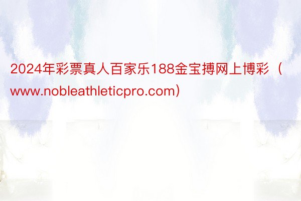 2024年彩票真人百家乐188金宝搏网上博彩（www.nobleathleticpro.com）