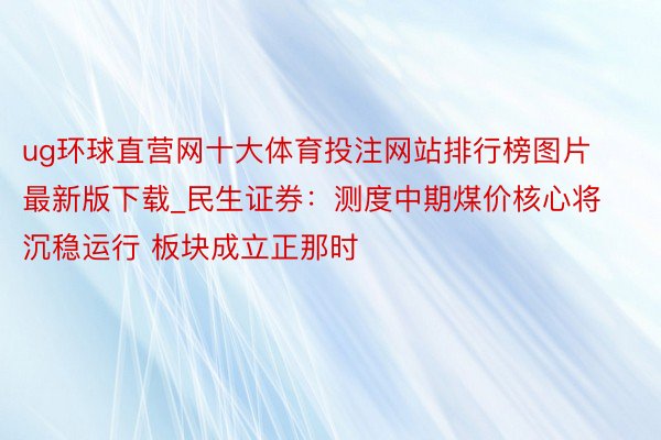 ug环球直营网十大体育投注网站排行榜图片最新版下载_民生证券：测度中期煤价核心将沉稳运行 板块成立正那时