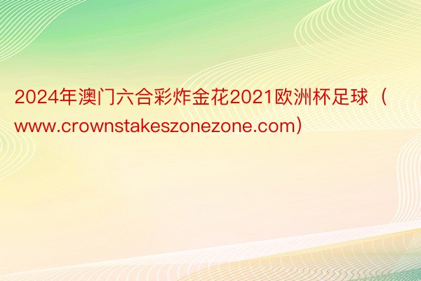 2024年澳门六合彩炸金花2021欧洲杯足球（www.crownstakeszonezone.com）