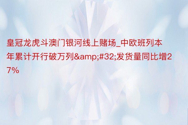 皇冠龙虎斗澳门银河线上赌场_中欧班列本年累计开行破万列&#32;发货量同比增27%