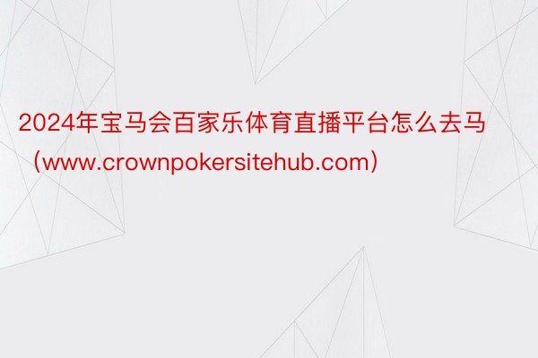 2024年宝马会百家乐体育直播平台怎么去马（www.crownpokersitehub.com）