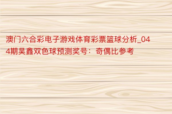 澳门六合彩电子游戏体育彩票篮球分析_044期吴鑫双色球预测奖号：奇偶比参考