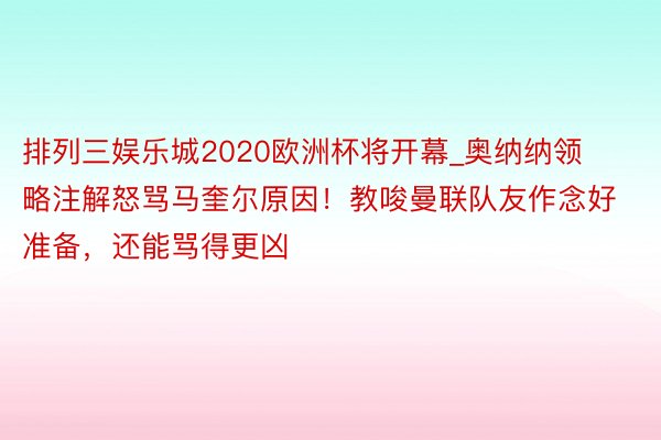 排列三娱乐城2020欧洲杯将开幕_奥纳纳领略注解怒骂马奎尔原因！教唆曼联队友作念好准备，还能骂得更凶