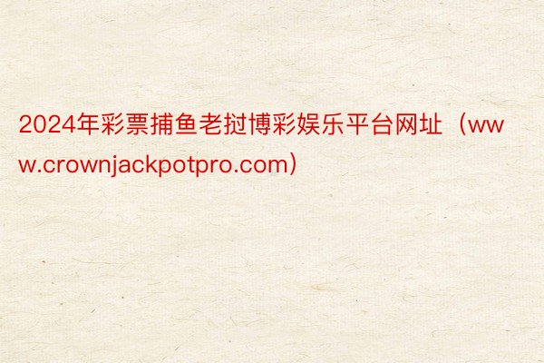 2024年彩票捕鱼老挝博彩娱乐平台网址（www.crownjackpotpro.com）