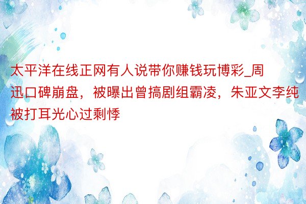 太平洋在线正网有人说带你赚钱玩博彩_周迅口碑崩盘，被曝出曾搞剧组霸凌，朱亚文李纯被打耳光心过剩悸