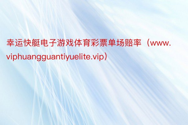 幸运快艇电子游戏体育彩票单场赔率（www.viphuangguantiyuelite.vip）