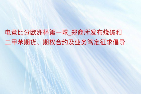 电竞比分欧洲杯第一球_郑商所发布烧碱和二甲苯期货、期权合约及业务笃定征求倡导