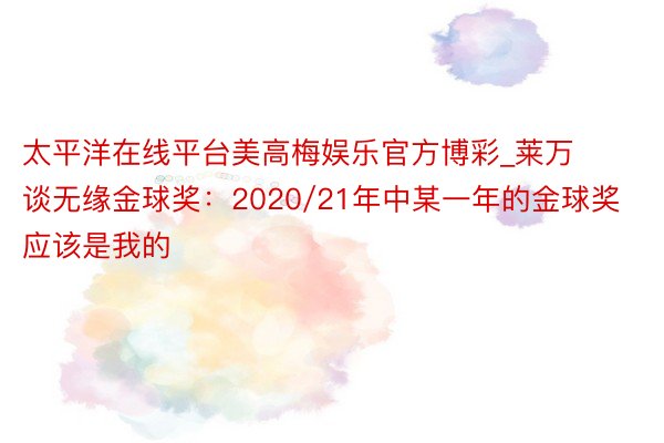 太平洋在线平台美高梅娱乐官方博彩_莱万谈无缘金球奖：2020/21年中某一年的金球奖应该是我的